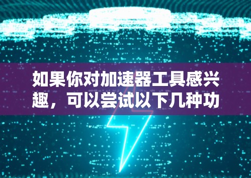 如果你对加速器工具感兴趣，可以尝试以下几种功能