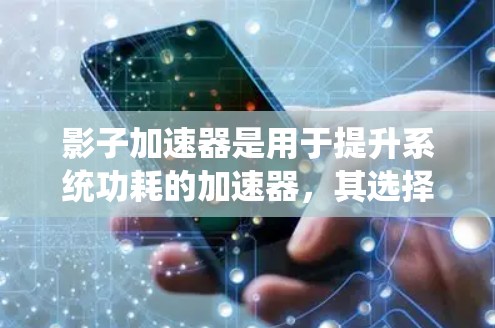 影子加速器是用于提升系统功耗的加速器，其选择需要考虑多种因素，以下是一些关键点和建议