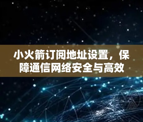 小火箭订阅地址设置，保障通信网络安全与高效运行
