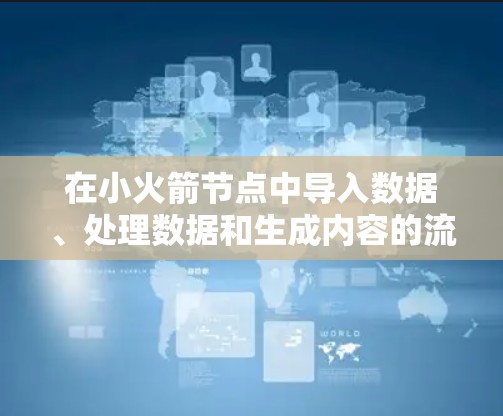 在小火箭节点中导入数据、处理数据和生成内容的流程如下 在小火箭节点中导入数据、处理数据和生成内容的流程如下