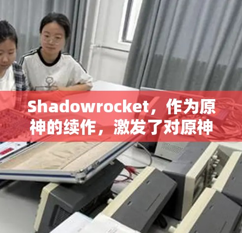 Shadowrocket，作为原神的续作，激发了对原神世界的新期待。它结合了角色扮演游戏与角色扮演元素，展现了原神的核心玩法和创新。以下是它的体验评测