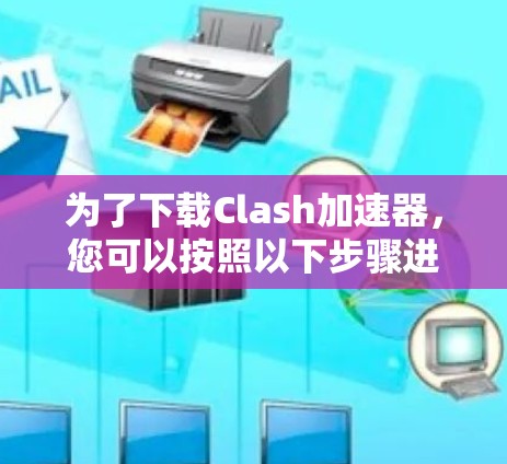 为了下载Clash加速器，您可以按照以下步骤进行