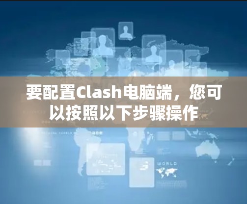要配置Clash电脑端，您可以按照以下步骤操作