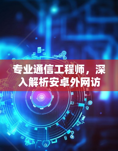 专业通信工程师，深入解析安卓外网访问工具