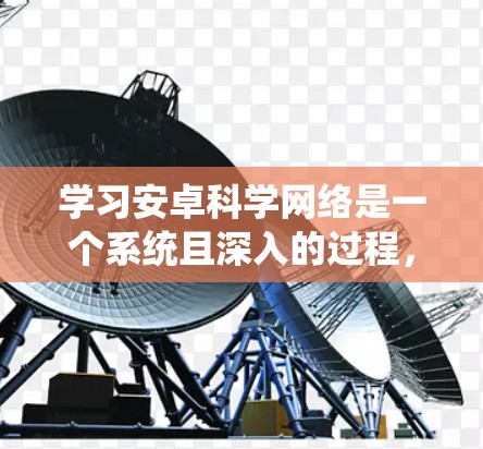 学习安卓科学网络是一个系统且深入的过程，涵盖多个方面，以下是一步步的指南