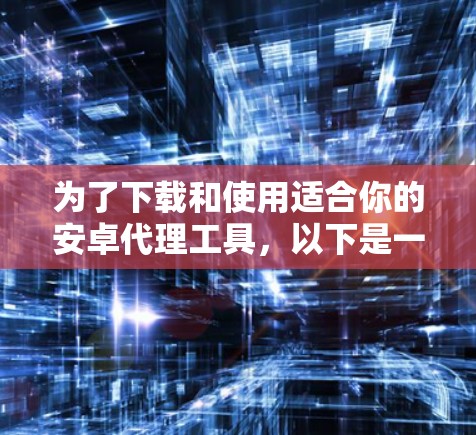 为了下载和使用适合你的安卓代理工具，以下是一些推荐和步骤建议