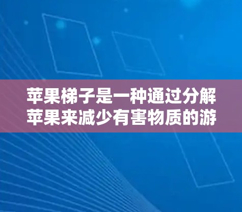 苹果梯子是一种通过分解苹果来减少有害物质的游戏，适用于家庭或个人学习。以下是一个详细的步骤指南