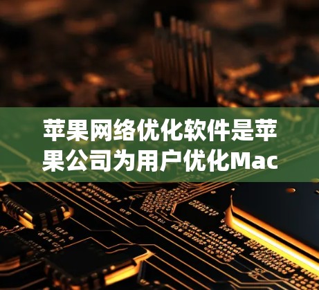 苹果网络优化软件是苹果公司为用户优化Mac网络性能而开发的工具，主要包括Optimizely和Nexus Optimizer。以下是对这些工具的详细说明