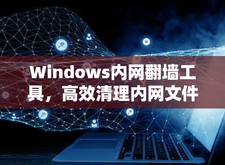 Windows内网翻墙工具，高效清理内网文件