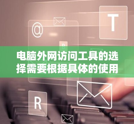 电脑外网访问工具的选择需要根据具体的使用需求来决定。以下是一些推荐的工具，涵盖不同场景下的使用情况
