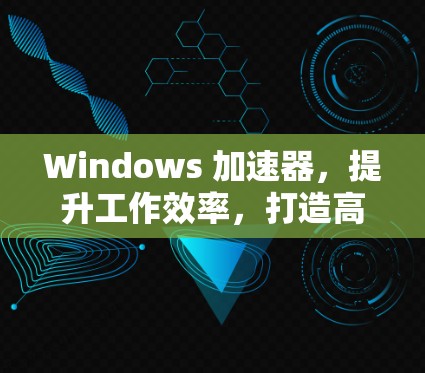 Windows 加速器，提升工作效率，打造高效工作环境