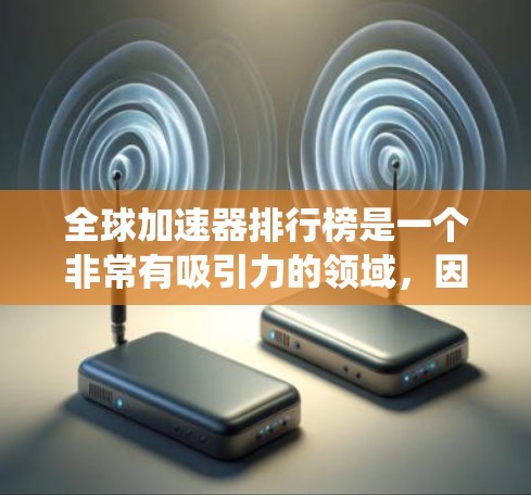 全球加速器排行榜是一个非常有吸引力的领域，因为它涉及到手机应用的加速功能，对用户体验和系统性能有重要影响。以下是一个综合考虑的各种全球加速器排行榜，涵盖了不同的平台和应用类型，并评估了它们的优缺点