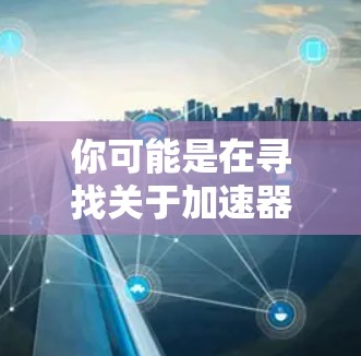 你可能是在寻找关于加速器评测的资源，但评测大全通常指的是一个全面的评测列表或网站。如果指的是加速器评测，可能是指关于加速器的性能评测，比如在汽车、自行车或滑板车等领域的评测