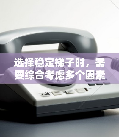 选择稳定梯子时，需要综合考虑多个因素，以确保在不同使用场景下的稳定性和耐用性。以下是一个详细的总结，供你参考