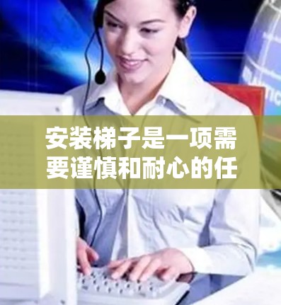 安装梯子是一项需要谨慎和耐心的任务，以下是详细的步骤指南，帮助您安全有效地安装梯子