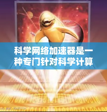 科学网络加速器是一种专门针对科学计算的VPN服务，旨在帮助用户更快、更高效地连接到科学计算环境。以下是关于科学网络加速器的详细介绍