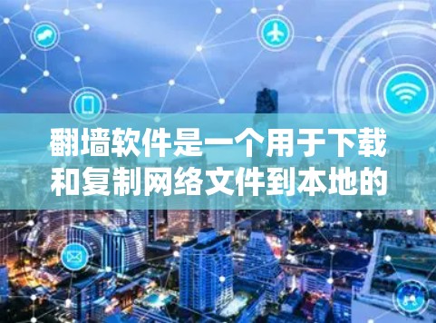翻墙软件是一个用于下载和复制网络文件到本地的工具，提供多种选择以满足不同需求。以下是对翻墙软件的系统概述