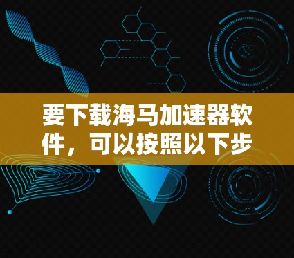 要下载海马加速器软件，可以按照以下步骤进行