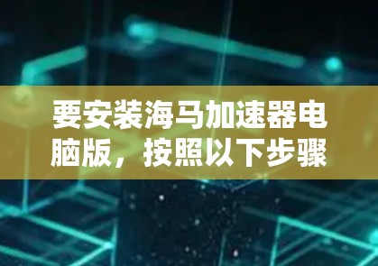 要安装海马加速器电脑版，按照以下步骤操作