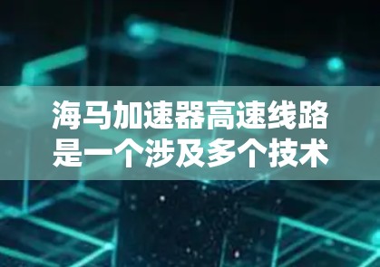 海马加速器高速线路是一个涉及多个技术领域的重要概念，涉及机械工程、动力学以及轨道技术。以下是对这个主题的详细分析和概述