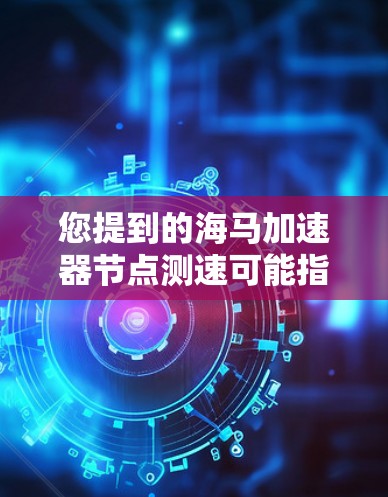 您提到的海马加速器节点测速可能指的是在使用海马网络或海马加速器时，如何进行性能测试或优化。以下是一些常见的问题和解决方案