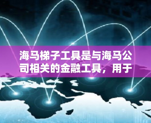 海马梯子工具是与海马公司相关的金融工具，用于优化投资组合。以下是关于海马梯子工具的详细解释