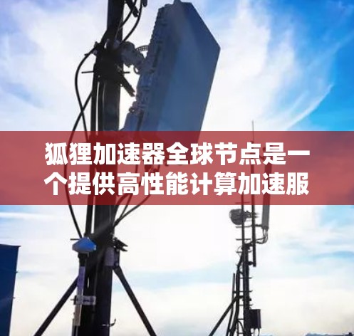 狐狸加速器全球节点是一个提供高性能计算加速服务的网络平台，通常通过访问特定的域名（如www.fox accelerate.com）来使用。以下是对该平台的详细分析