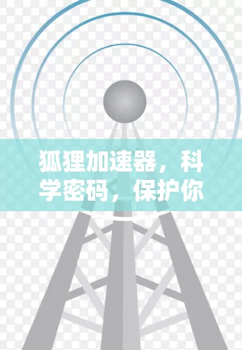 狐狸加速器，科学密码，保护你的网络世界