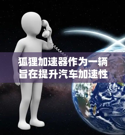 狐狸加速器作为一辆旨在提升汽车加速性能的工具，其稳定体验可以从以下几个方面进行分析