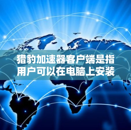 猎豹加速器客户端是指用户可以在电脑上安装并运行的工具，用于加速网页浏览、视频观看、下载等。它通过自动加速和优化网站，帮助用户更快地访问互联网资源。以下是使用猎豹加速器客户端的基本步骤