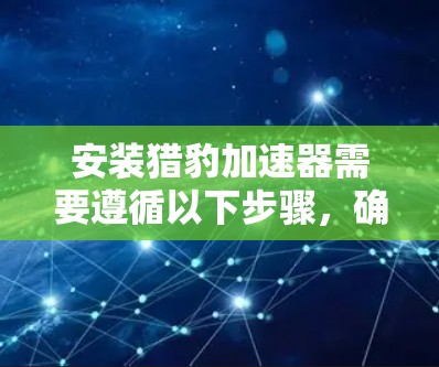 安装猎豹加速器需要遵循以下步骤，确保顺利进行