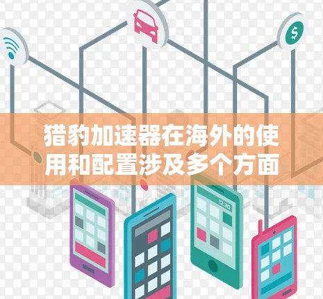 猎豹加速器在海外的使用和配置涉及多个方面，以下是详尽的总结