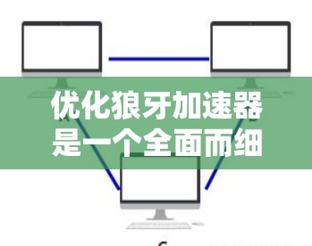 优化狼牙加速器是一个全面而细致的过程，需要对技术、配置和安全问题进行全面考虑。以下是一个结构化的优化步骤指南