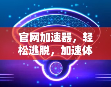 官网加速器，轻松逃脱，加速体验