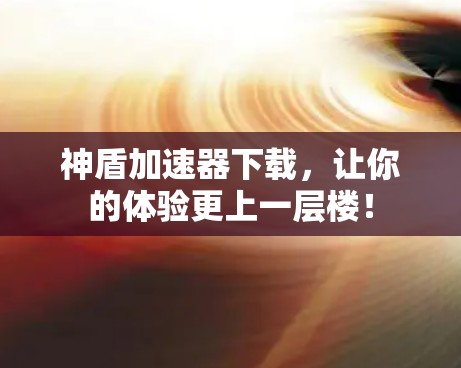 神盾加速器下载，让你的体验更上一层楼！