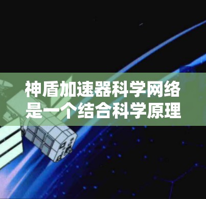神盾加速器科学网络是一个结合科学原理和高效算法的网络防御机制，旨在快速响应和应对攻击，提升整体效率和安全性。其核心概念包括