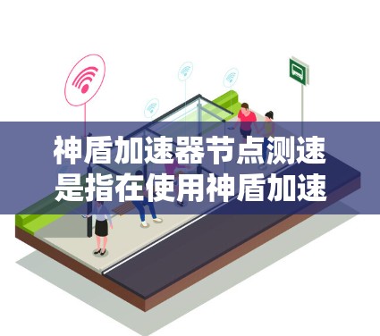 神盾加速器节点测速是指在使用神盾加速器模式下的节点测试，用于评估加速效果和资源使用情况。以下是关于这一概念的详细解释
