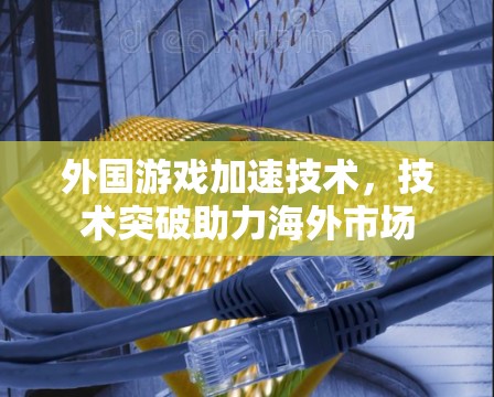 外国游戏加速技术，技术突破助力海外市场