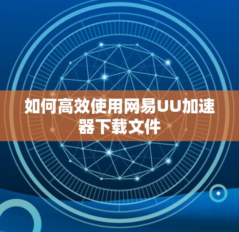 如何高效使用网易UU加速器下载文件