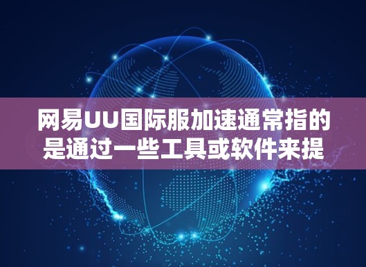 网易UU国际服加速通常指的是通过一些工具或软件来提升游戏的性能和加载速度。以下是一些可能的方法和步骤