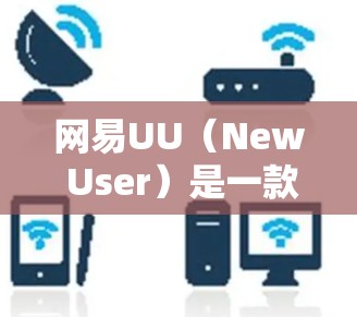 网易UU（New User）是一款专注于用户管理的移动应用，用户可以通过该平台管理账号、设置个人资料、进行身份验证等操作。以下是关于网易UU节点选择的详细步骤和信息