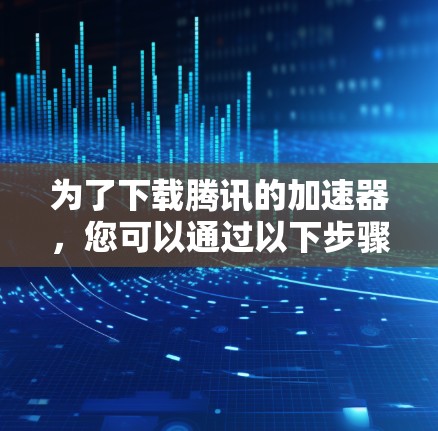 为了下载腾讯的加速器，您可以通过以下步骤进行