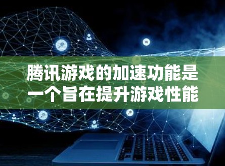 腾讯游戏的加速功能是一个旨在提升游戏性能的工具，通过优化游戏运行环境来提高游戏体验。以下是对该功能的详细说明