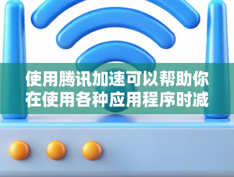 使用腾讯加速可以帮助你在使用各种应用程序时减少网络延迟，提升数据传输效率。以下是详细的使用步骤