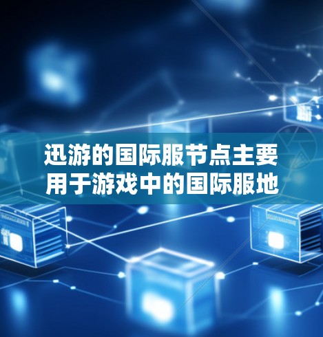 迅游的国际服节点主要用于游戏中的国际服地图、角色、任务和活动的管理。以下是一些常用的国际服节点和操作步骤
