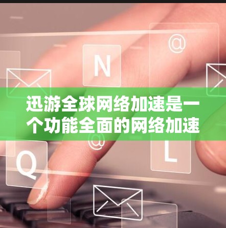 迅游全球网络加速是一个功能全面的网络加速工具,适合在不同国家的网络上访问。以下是对它的详细介绍 迅游全球网络加速是一个功能全面的网络加速工具,适合在不同国家的网络上访问。以下是对它的详细介绍