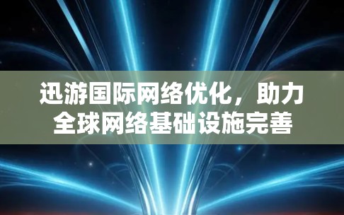 迅游国际网络优化，助力全球网络基础设施完善