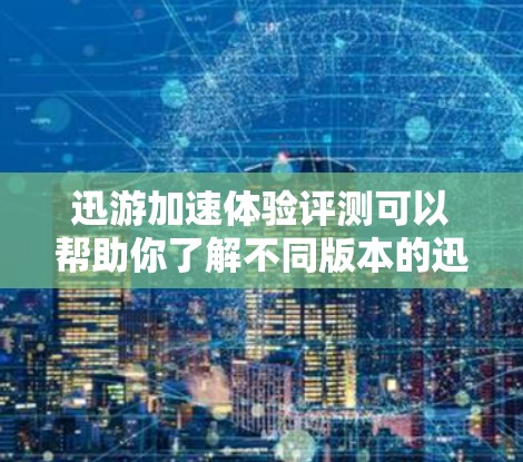 迅游加速体验评测可以帮助你了解不同版本的迅游加速工具的优缺点和适用场景。以下是对迅游加速3.的评测