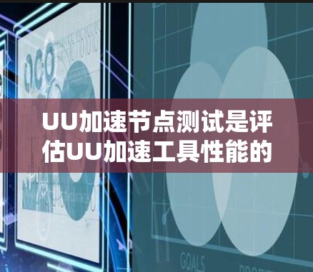 UU加速节点测试是评估UU加速工具性能的重要方法，以下是详细的步骤指南