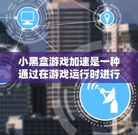 小黑盒游戏加速是一种通过在游戏运行时进行特定优化和加速技术来提升游戏性能的手段。以下是对这一概念的详细阐述